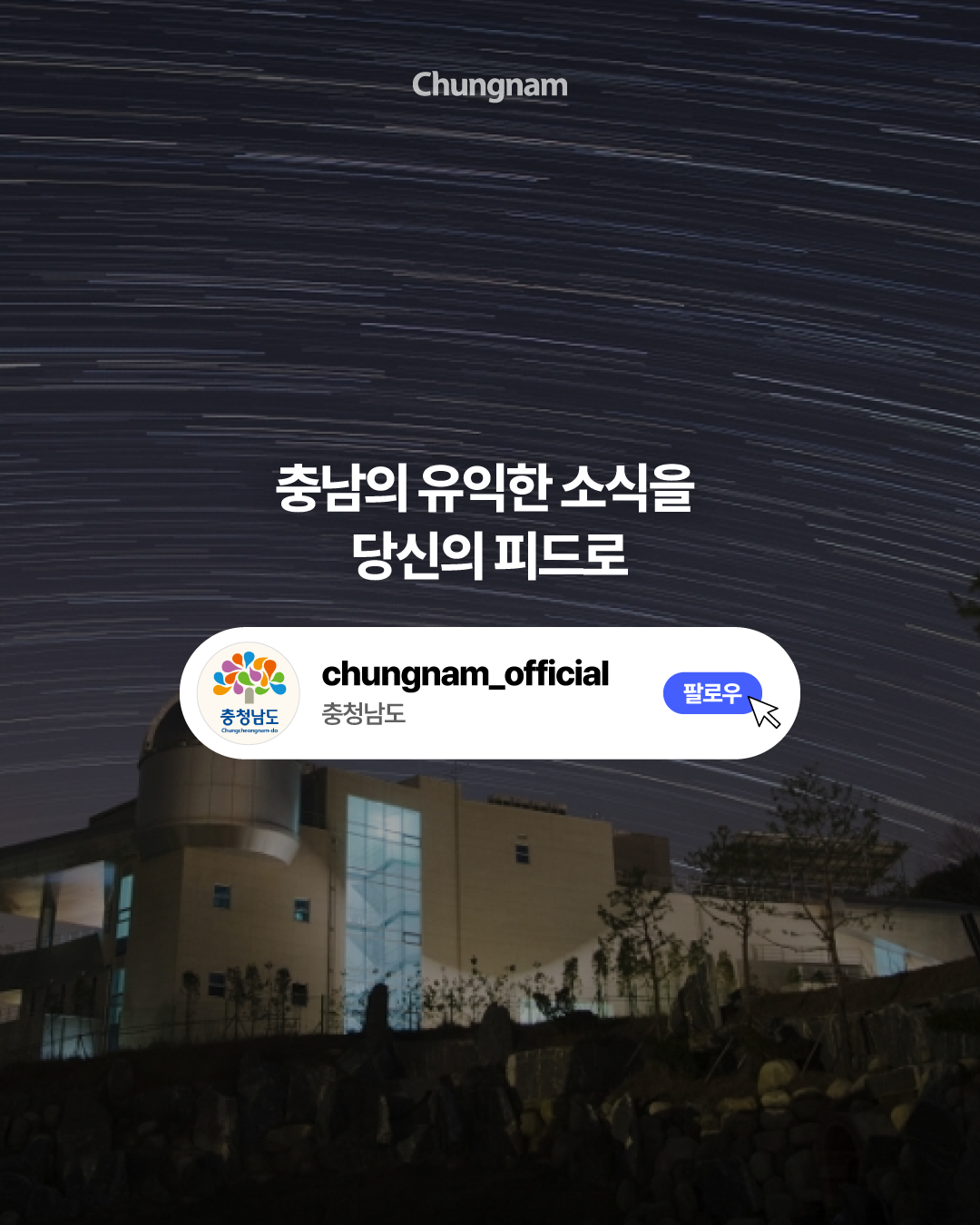 별의 움직임을 긴 궤적으로 담은 밤하늘 아래 천안홍대용과학관 건물이 보이는 어두운 배경의 충청남도 SNS 팔로우 안내 이미지입니다. 중앙에는 &lsquo;충남의 유익한 소식을 당신의 피드로&rsquo;라는 문구가 있으며, 아래 흰색 영역에 충청남도 로고와 &lsquo;충청남도&rsquo;, 파란색 &lsquo;팔로우&rsquo; 버튼이 배치되어 있습니다.