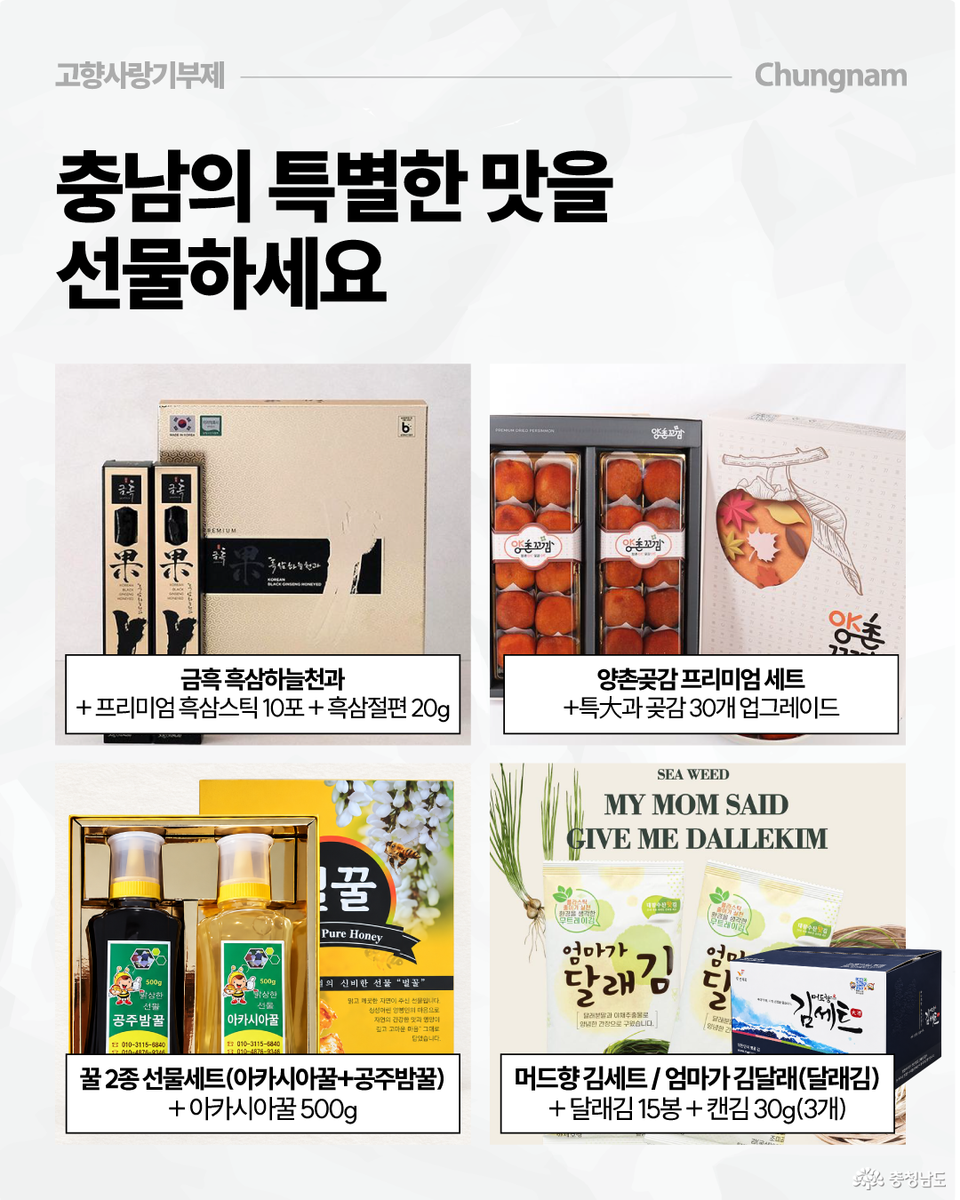 &lsquo;충남의 특별한 맛을 선물하세요&rsquo;라는 제목 아래 흑삼, 곶감, 꿀, 김 등 충남의 다양한 답례품을 네 가지 상품 사진으로 소개합니다. 금흑 흑삼하늘천과 프리미엄 흑삼스틱&middot;흑삼절편, 양촌곶감 프리미엄 세트와 특대 곶감, 아카시아꿀&middot;공주밤꿀 선물세트, 머드향 김세트와 달래김&middot;캔김 등의 구성이 표시되어 있습니다.