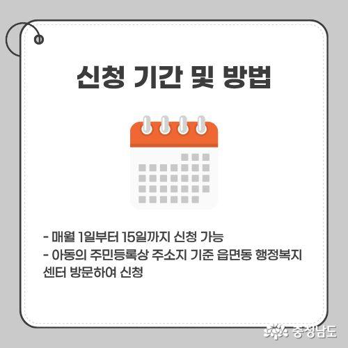 - 매월 1일부터 15일까지 신청 가능 - 아동의 주민등록상 주소지 기준 읍면동 행정복지센터 방문하여 신청