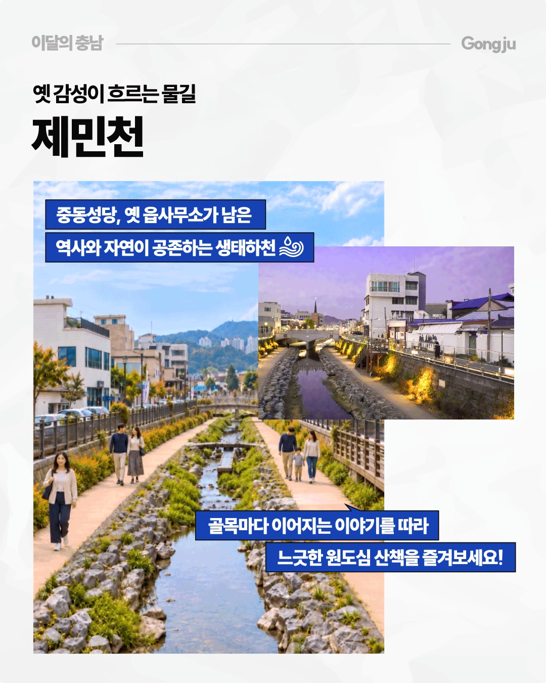 &lsquo;옛 감성이 흐르는 물길, 제민천&rsquo;이라는 제목 아래 공주 원도심을 흐르는 제민천의 낮과 저녁 풍경을 함께 보여줍니다. 중동성당과 옛 읍사무소가 남아 역사와 자연이 공존하는 생태하천으로 소개하며, 물길을 따라 조성된 산책로와 주변 건물의 야간 조명을 감상하며 원도심을 걸어볼 수 있다고 안내합니다.