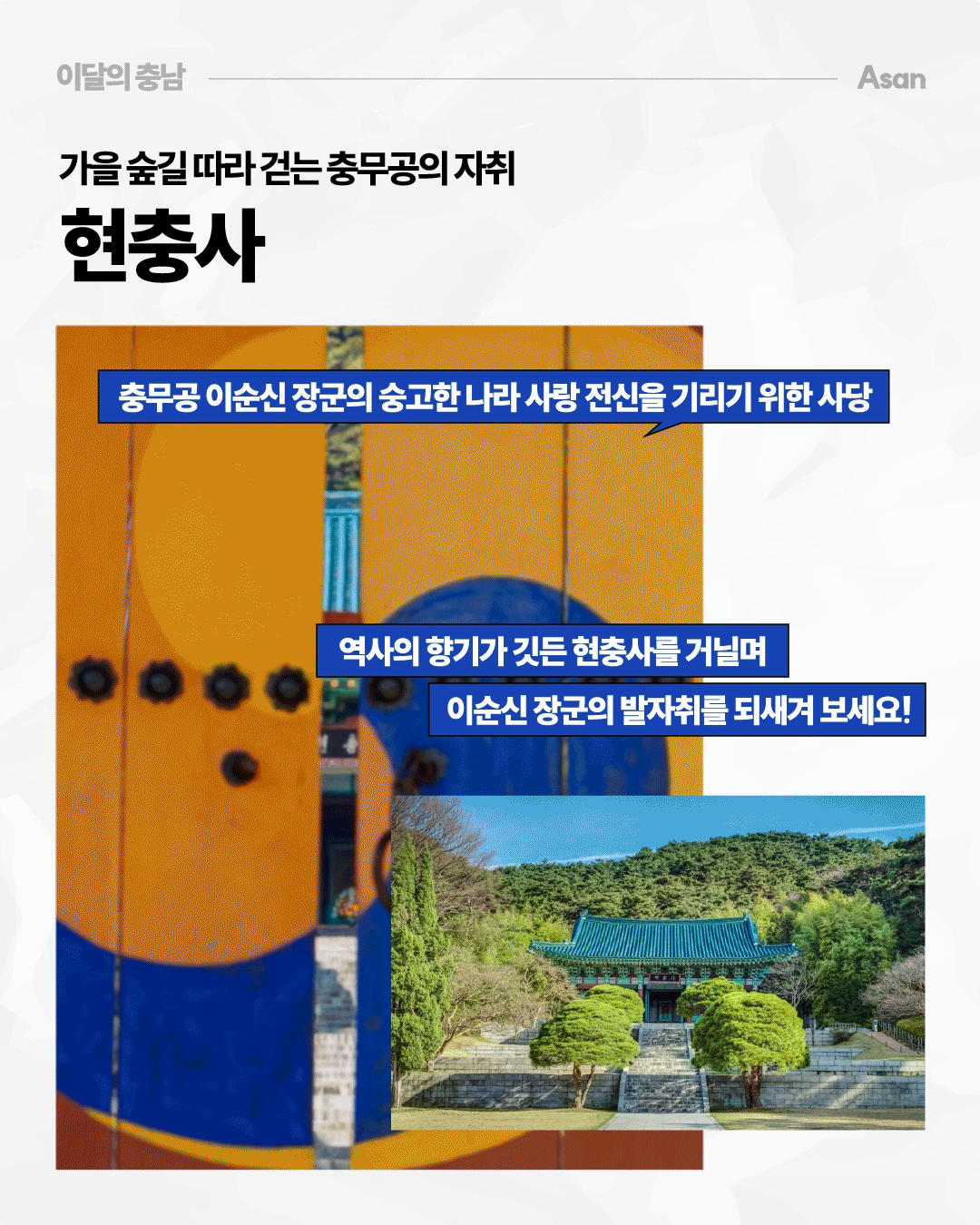 &lsquo;가을 숲길 따라 걷는 충무공의 자취, 현충사&rsquo;라는 제목 아래 아산 현충사의 전통 건축물과 주변의 울창한 숲을 두 장의 사진으로 보여줍니다. 충무공 이순신 장군의 숭고한 나라 사랑 정신을 기리는 사당으로 소개하며, 역사적인 현충사를 거닐며 이순신 장군의 발자취를 되새겨 보라는 내용을 담고 있습니다.