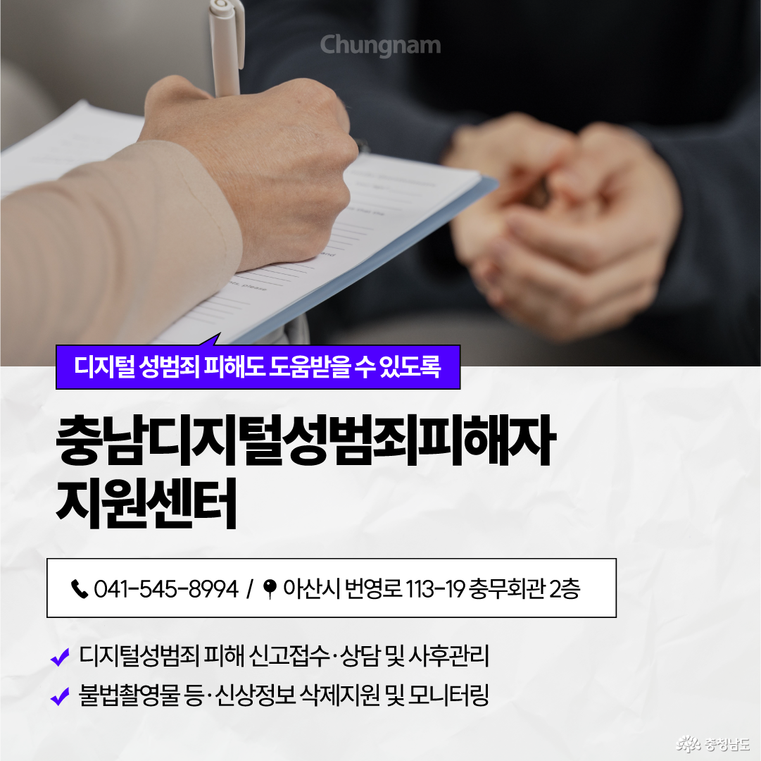 상담자가 서류에 내용을 기록하는 모습을 배경으로 &lsquo;디지털 성범죄 피해도 도움받을 수 있도록, 충남디지털성범죄피해자지원센터&rsquo;를 안내합니다. 전화 041-545-8994, 아산시 번영로 113-19 충무회관 2층에서 디지털성범죄 피해 신고접수&middot;상담&middot;사후관리와 불법촬영물 등 신상정보 삭제지원 및 모니터링을 제공합니다.