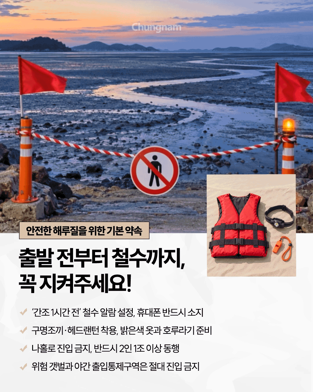 붉은 깃발과 출입금지 표지판으로 통제된 갯벌을 배경으로 구명조끼, 헤드랜턴, 호루라기 등 안전 장비가 함께 표시되어 있습니다. 해루질 전 간조 1시간 전에 철수하도록 알람을 설정하고 휴대전화 소지, 구명조끼와 헤드랜턴 착용, 밝은색 옷과 호루라기 준비를 권장합니다. 나홀로 진입을 피하고 반드시 2인 이상 동행하며 위험 갯벌과 야간 출입통제구역에는 들어가지 말아야 합니다.