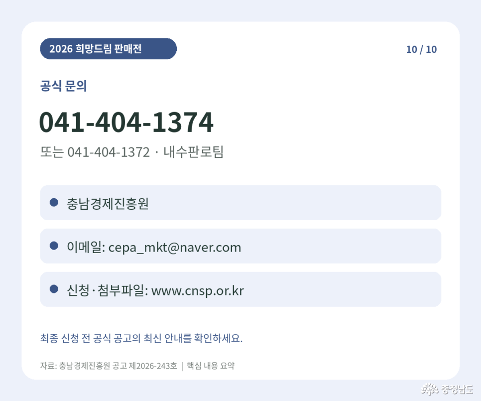 2026 희망드림 판매전 공식 문의처. 담당: 충남경제진흥원 내수판로팀. 전화: 041-404-1374 또는 041-404-1372. 이메일: cepa_mkt@naver.com. 신청 및 첨부파일 확인: www.cnsp.or.kr. 최종 신청 전 공식 공고의 최신 안내 확인. 자료: 충남경제진흥원 공고 제2026-243호 핵심 내용 요약.