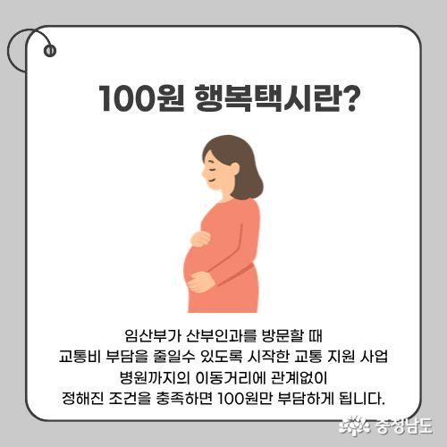 임산부가 산부인과를 방문할 때 교통비 부담을 줄일수 있도록 시작한 교통 지원 사업. 병원까지의 이동거리에 관계없이 정해진 조건을 충족하면 100원만 부담하게 됩니다.