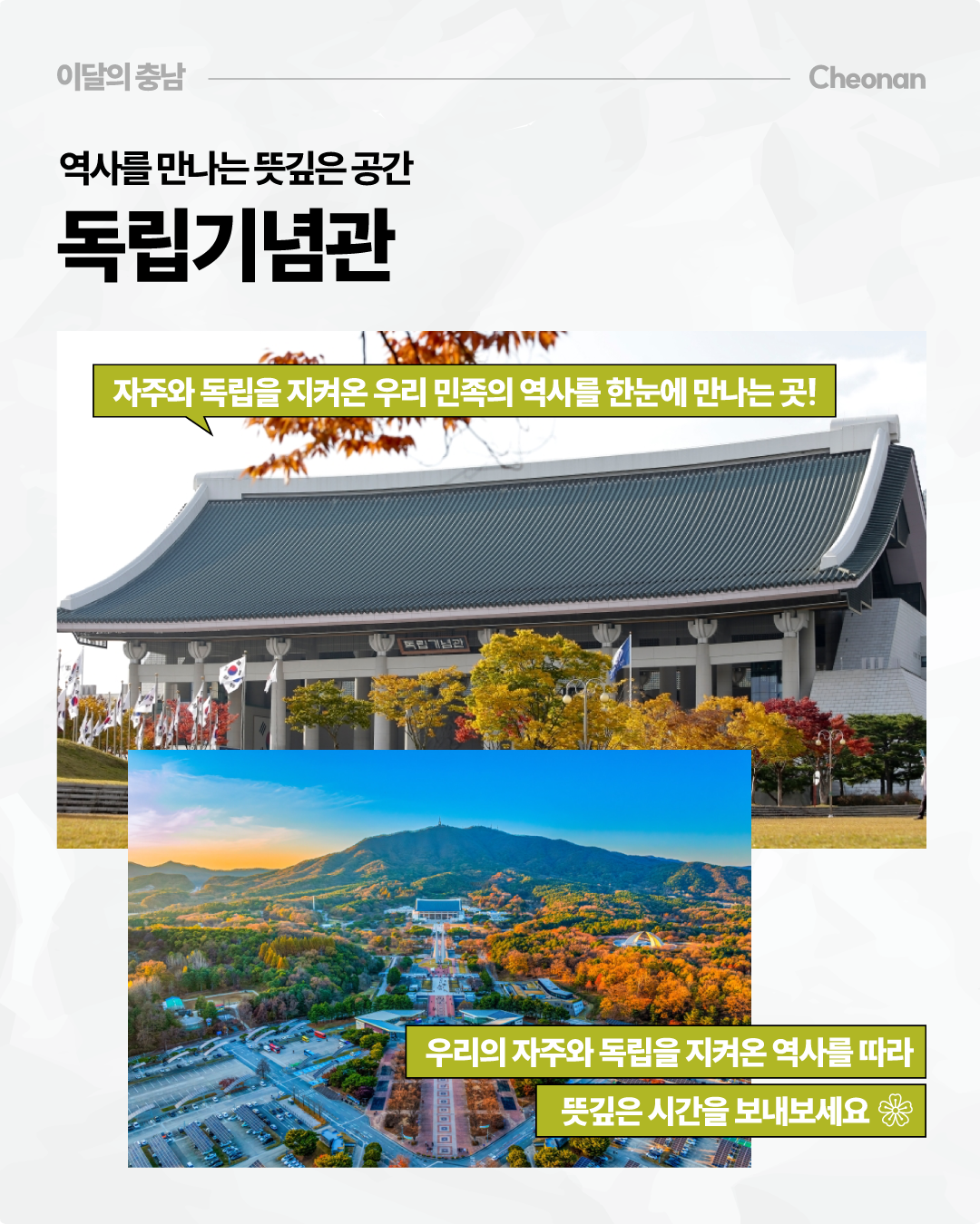 &lsquo;역사를 만나는 뜻깊은 공간, 독립기념관&rsquo;이라는 제목 아래 커다란 기와지붕을 가진 독립기념관 건물과 가을 단풍이 어우러진 사진이 배치되어 있습니다. 아래에는 독립기념관과 주변 산을 한눈에 내려다본 항공사진이 있으며, &lsquo;자주와 독립을 지켜온 우리 민족의 역사를 한눈에 만나는 곳&rsquo;이라는 설명이 적혀 있습니다.