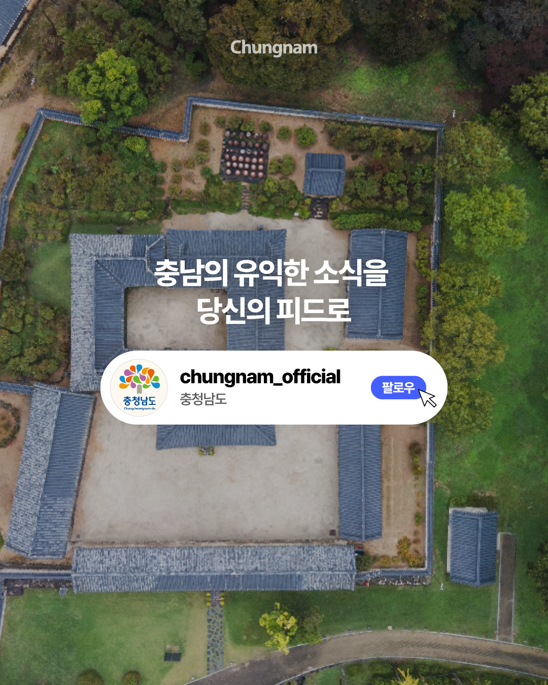 초록색 나무로 둘러싸인 전통 한옥 건물을 위에서 내려다본 사진을 배경으로 &lsquo;충남의 유익한 소식을 당신의 피드로&rsquo;라는 문구가 적혀 있습니다. 중앙에는 충청남도 공식 계정의 로고와 파란색 &lsquo;팔로우&rsquo; 버튼이 배치되어 있습니다.