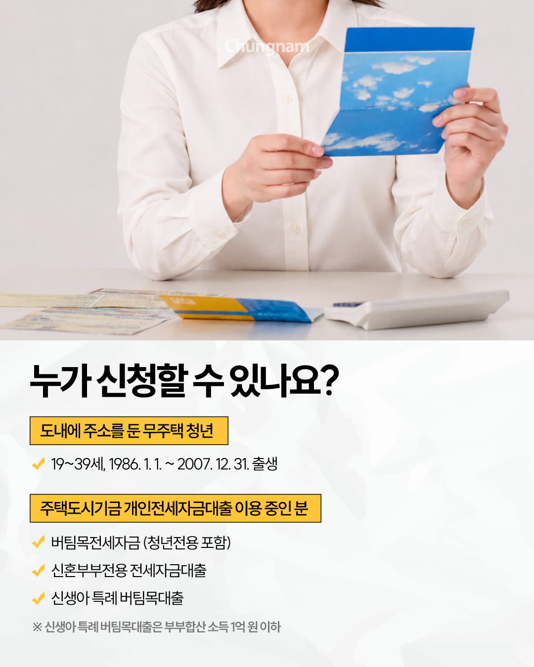 흰색 셔츠를 입은 여성이 안내 책자를 들고 있는 사진 아래 &lsquo;누가 신청할 수 있나요?&rsquo;라는 제목이 적혀 있습니다. 신청 대상은 충청남도에 주소를 둔 19~39세 무주택 청년으로, 1986년 1월 1일부터 2007년 12월 31일 사이 출생자입니다. 주택도시기금의 버팀목전세자금대출, 신혼부부전용 전세자금대출, 신생아 특례 버팀목대출 이용자가 대상이며, 신생아 특례 버팀목대출은 부부합산 소득 1억 원 이하 조건이 적용됩니다.