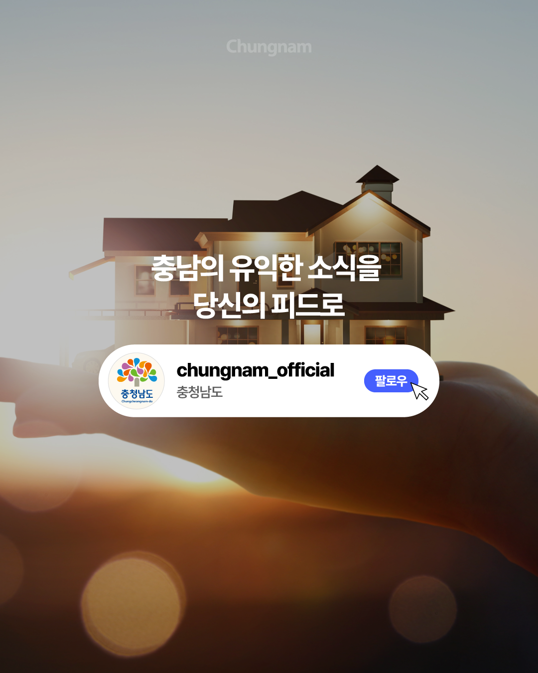 노을이 지는 하늘을 배경으로 손바닥 위에 작은 이층집 모형이 올려진 사진입니다. 중앙에는 &lsquo;충남의 유익한 소식을 당신의 피드로&rsquo;라는 문구와 충청남도 공식 계정 로고, 파란색 &lsquo;팔로우&rsquo; 버튼이 배치되어 있습니다.