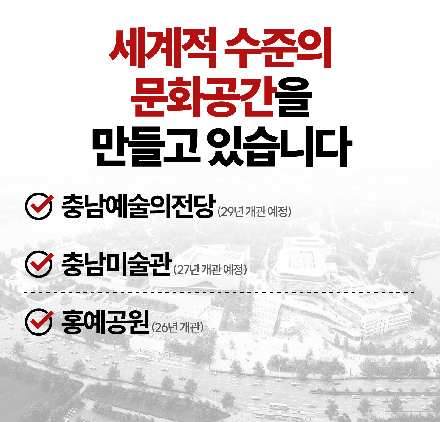 세계적 수준의 문화공간을 만들고 있습니다. 1.충남예술의전당(29년 개관 예정) 2.충남미술관(27년 개관 예정) 3.홍예공원(26년 개관)