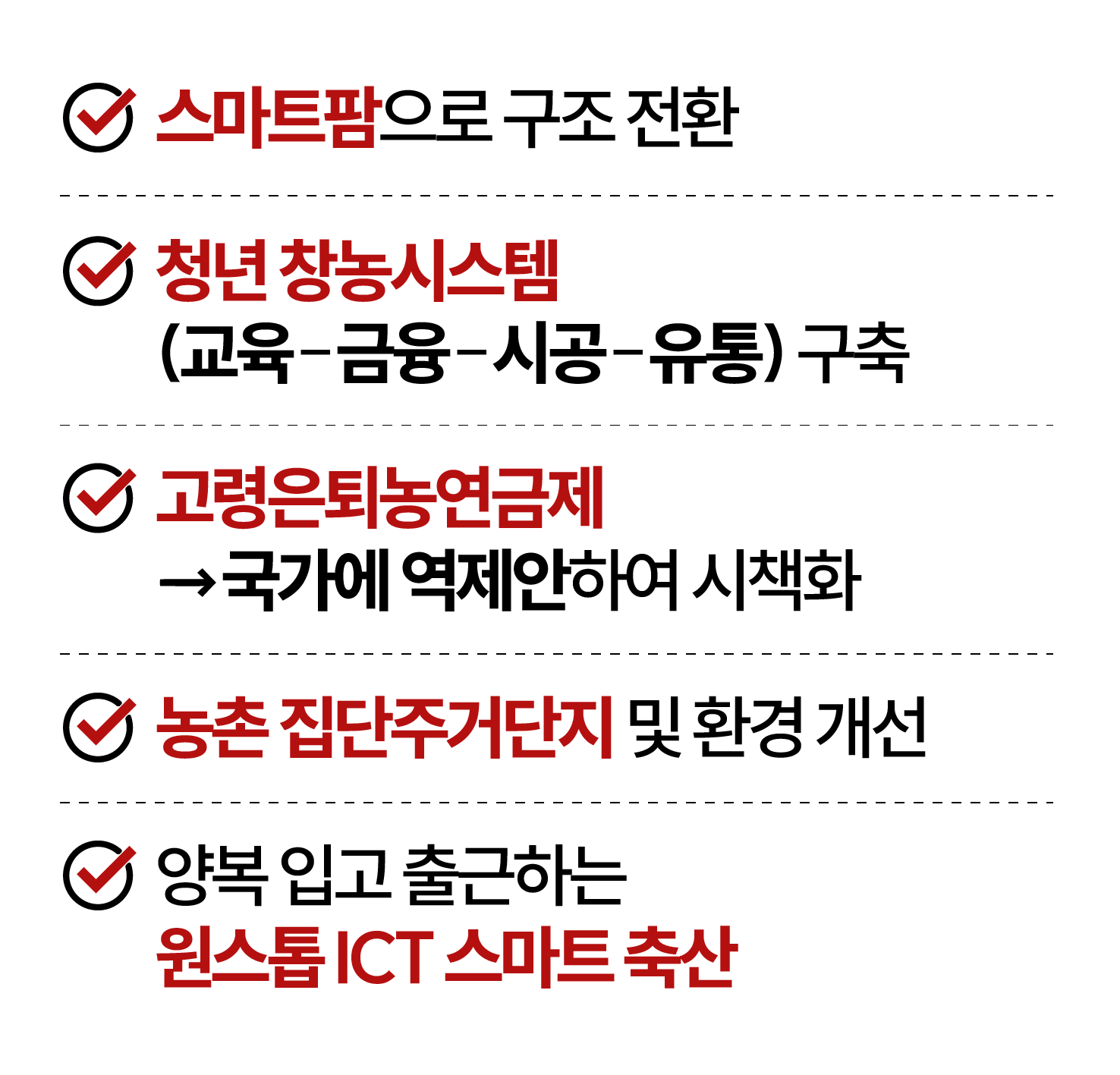 1.스마트팜으로 구조 전환 2.청년 창농시스템(교육-금융-시공-유통) 구축 3.고령은퇴농연금제 → 국가에 역제안하여 시책화 4.농촌 집단주거단지 및 환경 개선 5.양복 입고 출근하는 원스톱 ICT 스마트 축산