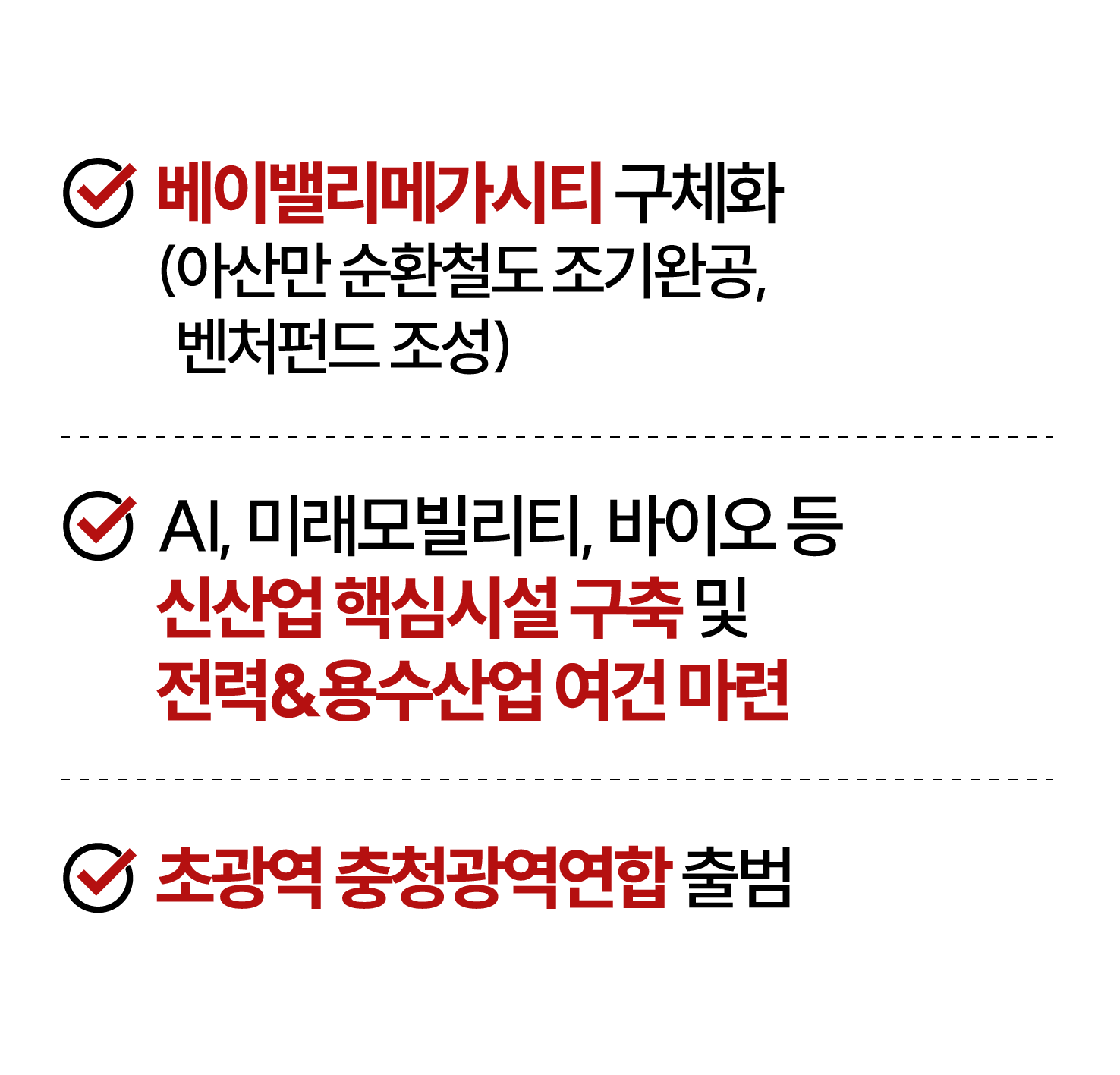 1.베이밸리메가시티 구체화(아산만 순환철도 조기완공, 벤처펀드 조성) 2.AI,미래모빌리티, 바이오 등 신산업 핵심시설 구축 및 전력&용수산업 여건 마련 3.초광역 충청광역연합 출범